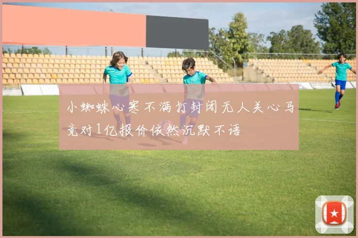 小蜘蛛心寒不满打封闭无人关心马竞对1亿报价依然沉默不语