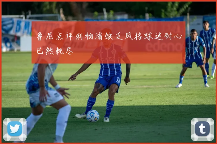 鲁尼点评利物浦缺乏风格球迷耐心已然耗尽