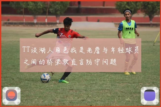 TT谈湖人角色我是老詹与年轻球员之间的桥梁敢直言防守问题