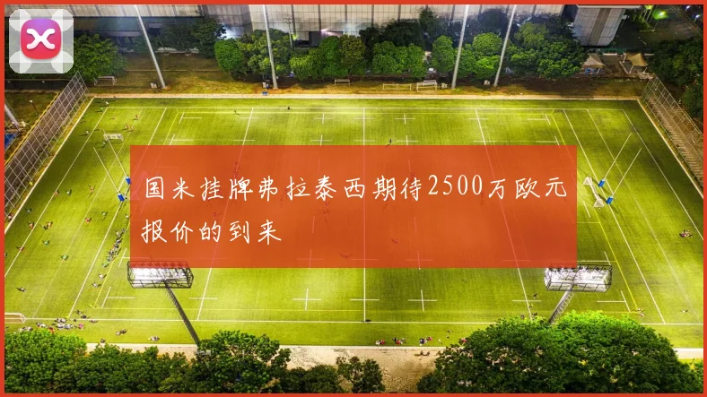 国米挂牌弗拉泰西期待2500万欧元报价的到来