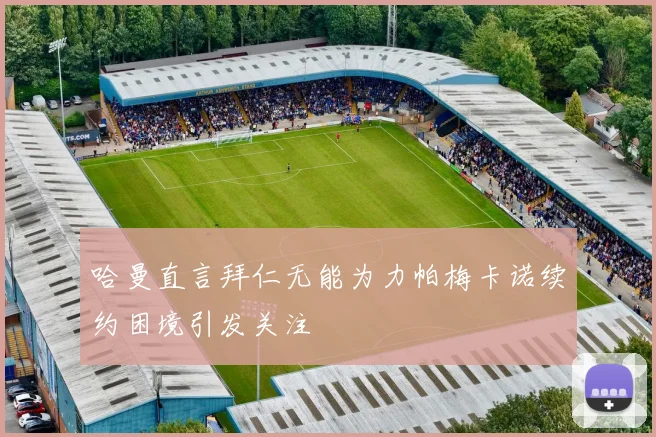 哈曼直言拜仁无能为力帕梅卡诺续约困境引发关注