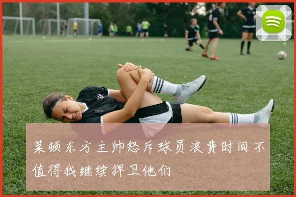 莱顿东方主帅怒斥球员浪费时间不值得我继续捍卫他们