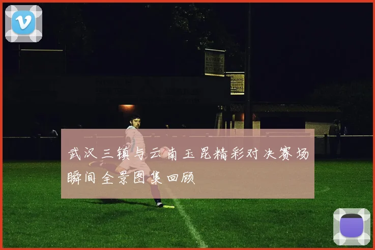 武汉三镇与云南玉昆精彩对决赛场瞬间全景图集回顾