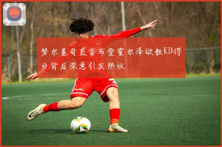 努尔基奇直言布登霍尔泽欲教KD得分背后深意引发热议