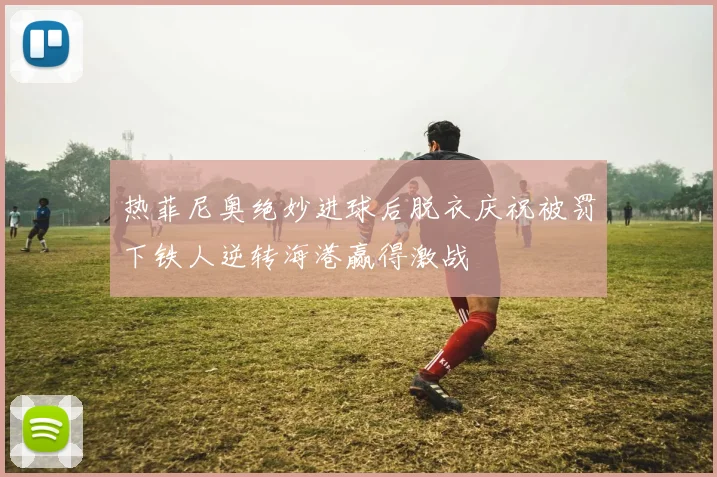 热菲尼奥绝妙进球后脱衣庆祝被罚下铁人逆转海港赢得激战