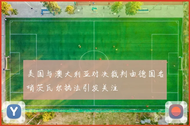 美国与澳大利亚对决裁判由德国名哨茨瓦尔执法引发关注