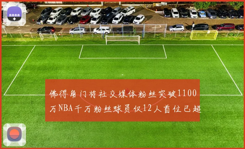 佛得角门将社交媒体粉丝突破1100万NBA千万粉丝球员仅12人首位已超亿