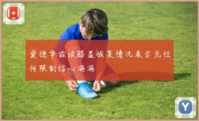 爱德华兹谈膝盖恢复情况表示无任何限制信心满满