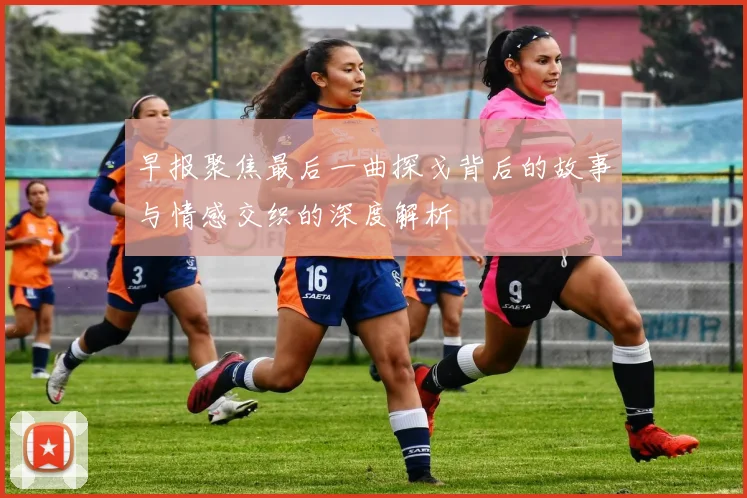 早报聚焦最后一曲探戈背后的故事与情感交织的深度解析