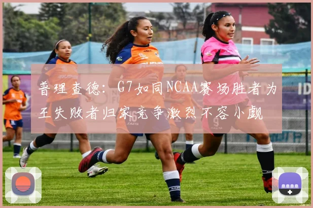 普理查德：G7如同NCAA赛场胜者为王失败者归家竞争激烈不容小觑