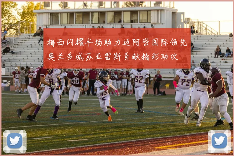 梅西闪耀半场助力迈阿密国际领先奥兰多城苏亚雷斯贡献精彩助攻