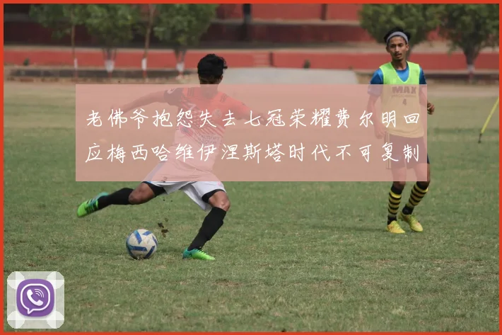 老佛爷抱怨失去七冠荣耀费尔明回应梅西哈维伊涅斯塔时代不可复制