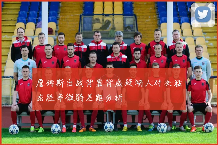 詹姆斯出战背靠背成疑湖人对决猛龙胜率微弱差距分析