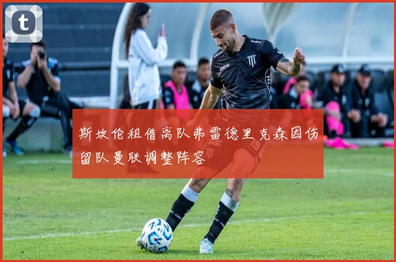 斯坎伦租借离队弗雷德里克森因伤留队曼联调整阵容
