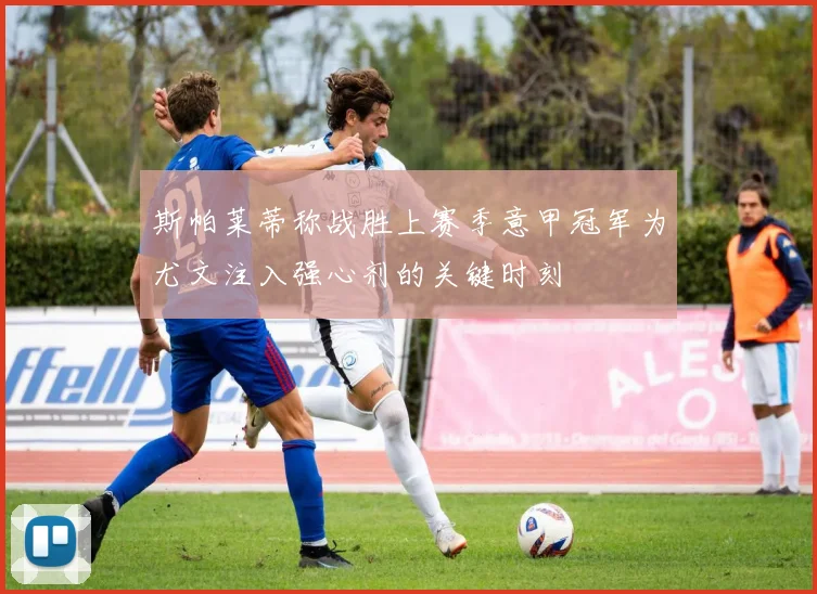 斯帕莱蒂称战胜上赛季意甲冠军为尤文注入强心剂的关键时刻
