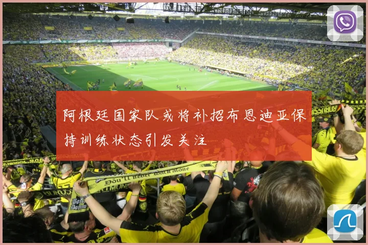 阿根廷国家队或将补招布恩迪亚保持训练状态引发关注